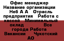 Офис-менеджер › Название организации ­ Неб А.А › Отрасль предприятия ­ Работа с кассой › Минимальный оклад ­ 18 000 - Все города Работа » Вакансии   . Чукотский АО